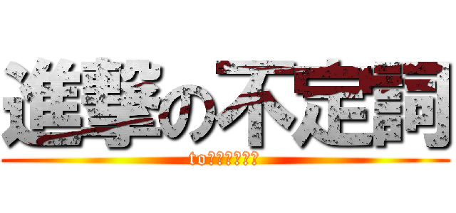 進撃の不定詞 (to＋動詞の原形)