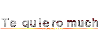 Ｔｅ ｑｕｉｅｒｏ ｍｕｃｈｏ (amigoooooooooooo)
