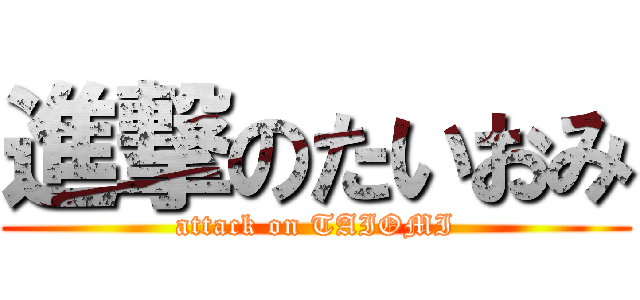 進撃のたいおみ (attack on TAIOMI)