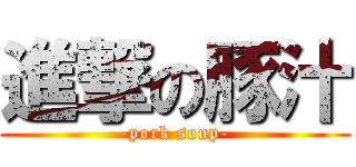 進撃の豚汁 (-pork soup-)