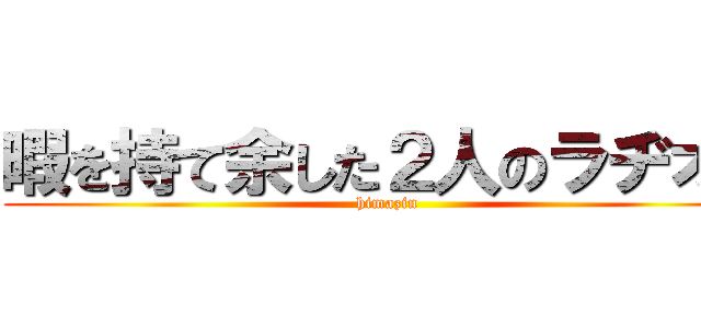 暇を持て余した２人のラヂオ。 (himazin)