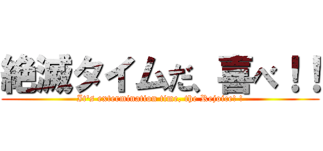 絶滅タイムだ、喜べ！！ (It's extermination time, the Rejoice! !)