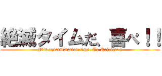 絶滅タイムだ、喜べ！！ (It's extermination time, the Rejoice! !)