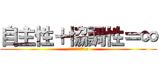自主性＋協調性＝∞ (自主性＋協調性＝∞)