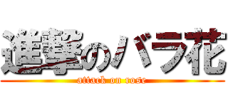 進撃のバラ花 (attack on rose)