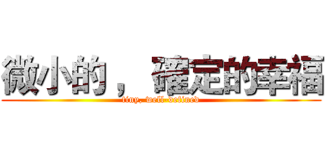 微小的 ， 確定的幸福 (tiny, well-defined)