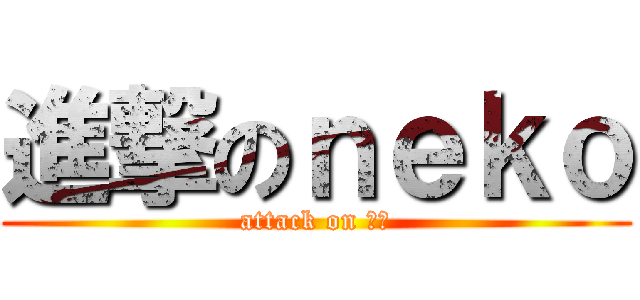 進撃のｎｅｋｏ (attack on 奇葩)