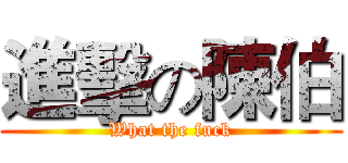 進擊の陳伯 (What the fuck)