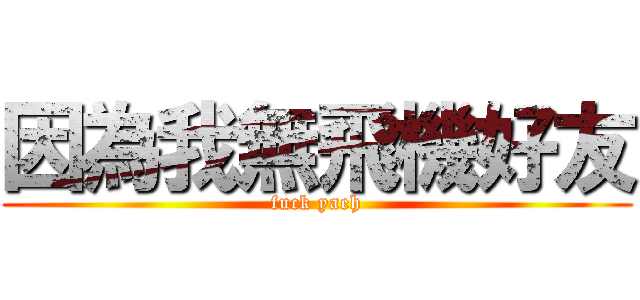 因為我無飛機好友 (fuck yaeh)