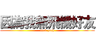 因為我無飛機好友 (fuck yaeh)