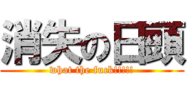 消失の日頭 (what the fuck!!!!!)
