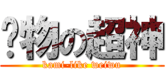 伪物の超神 (kami-like weiwu)