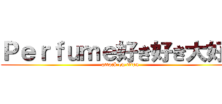 Ｐｅｒｆｕｍｅ好き好き大好き (attack on titan)