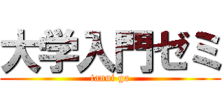 大学入門ゼミ (tanni ga)