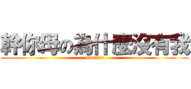 幹你母の為什麼沒有我 (nani!!!!)