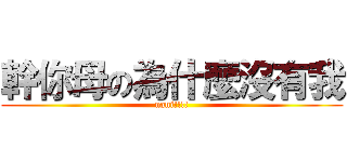 幹你母の為什麼沒有我 (nani!!!!)