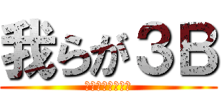 我らが３Ｂ (進め！羽ばたけ！)