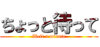 ちょっと待って (Weit a minute)