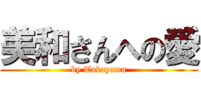 美和さんへの愛 (by Takayama)