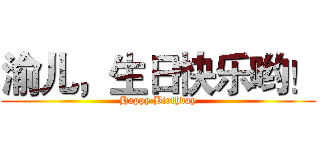 渝儿，生日快乐哟！ (Happy Birthday)