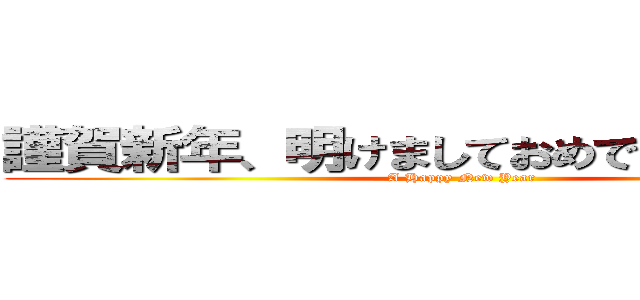 謹賀新年、明けましておめでとうございます (A Happy New Year)