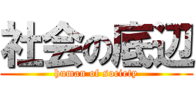 社会の底辺 (human of society)