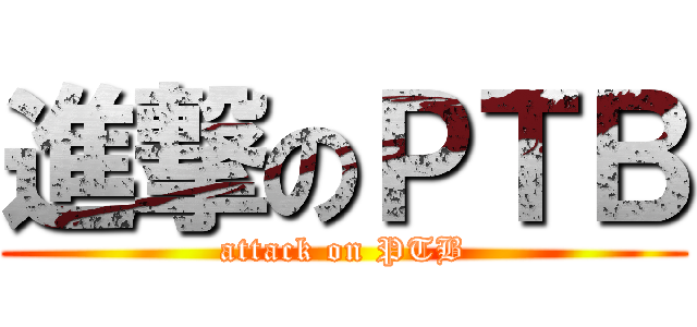 進撃のＰＴＢ (attack on PTB)