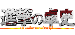 進撃の卓史 (attack on takashi)