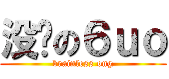 没脑の６ｕｏ (brainless ong)