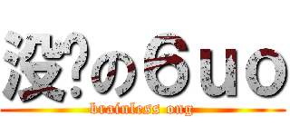 没脑の６ｕｏ (brainless ong)