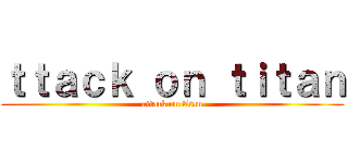 ｔｔａｃｋ ｏｎ ｔｉｔａｎ (attack on titan)