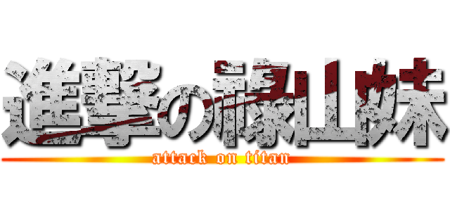 進撃の祿山妹 (attack on titan)