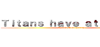 Ｔｉｔａｎｓ ｈａｖｅ ａｔｔａｃｋｅｄ (Against Titan tyranny)