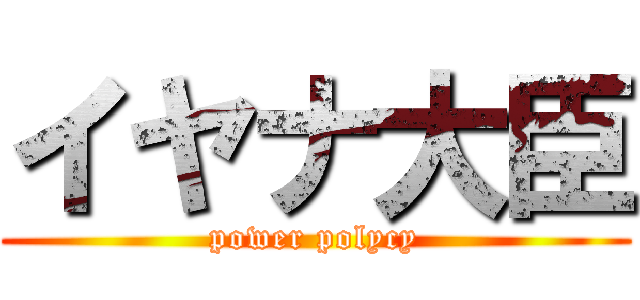 イヤナ大臣 (power polycy)