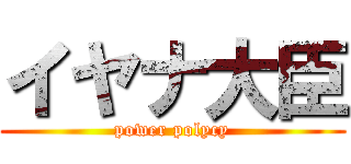 イヤナ大臣 (power polycy)