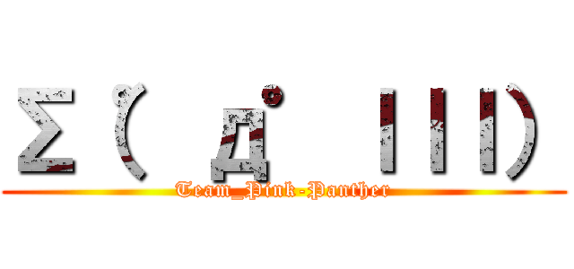 Σ（゜д゜ｌｌｌ） (Team_Pink-Panther)
