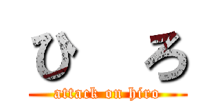 ひ  ろ (attack on hiro)