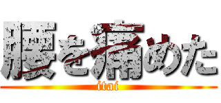 腰を痛めた (itai)