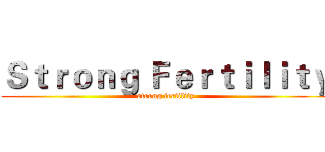 Ｓｔｒｏｎｇ Ｆｅｒｔｉｌｉｔｙ (strong fertility)
