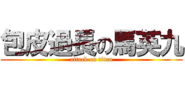 包皮過長の馬英九 (attack on titan)