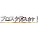 プロスタ休みます！ (I’m sorry)
