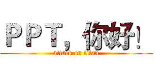 ＰＰＴ，你好！ (attack on titan)