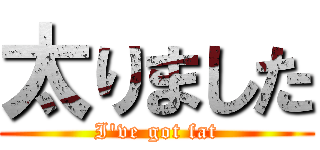 太りました (I've got fat)