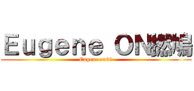 Ｅｕｇｅｎｅ ＯＮ撚鳩 (Eugene on99)