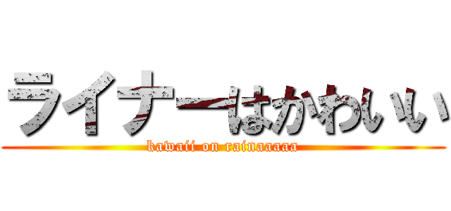 ライナーはかわいい (kawaii on rainaaaaa)