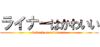 ライナーはかわいい (kawaii on rainaaaaa)