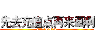 先去充值点再来画啊 (attack on titan)