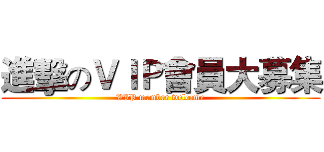 進擊のＶＩＰ會員大募集 (VIP member welcome)