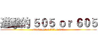 進擊的 ５０５ ｏｒ ６０５ (Onslaught of 505 or 605)