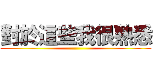 對於這些我很熟悉 ()